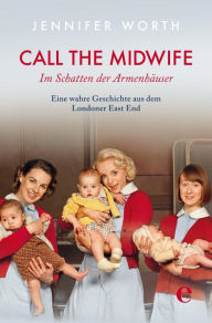Title: Call the Midwife: Im Schatten der Armenhäuser. Eine wahre Geschichte aus dem Londoner East End, Author: Jennifer Worth