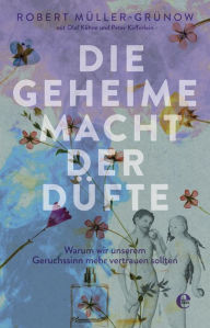 Title: Die geheime Macht der Düfte: Warum wir unserem Geruchssinn mehr vertrauen sollten, Author: Robert Müller-Grünow