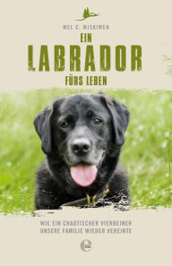 Title: Ein Labrador fürs Leben: Wie ein chaotischer Vierbeiner unsere Familie wieder vereinte, Author: Mel C. Miskimen