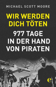 Title: Wir werden dich töten: 977 Tage in der Hand von Piraten, Author: Michael Scott Moore