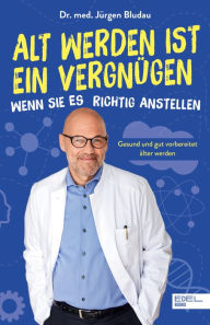 Title: Alt werden ist ein Vergnügen, wenn Sie es richtig anstellen: Gesund und gut vorbereitet älter werden, Author: Jürgen Bludau