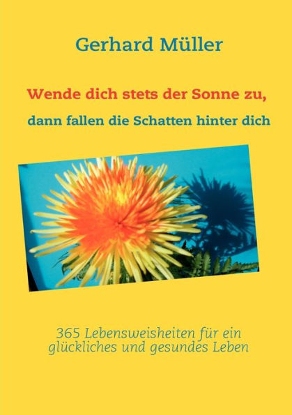 Wende dich stets der Sonne zu, dann fallen die Schatten hinter dich: 365 Lebensweisheiten für ein glückliches und gesundes Leben