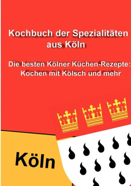 Kochbuch der Spezialitï¿½ten aus Kï¿½ln: Die besten Kï¿½lner Kï¿½chen-Rezepte: Kochen mit Kï¿½lsch und mehr