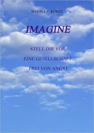 Title: Imagine: Stell dir vor, eine Gesellschaft frei von Angst, Author: Simon L.F. Kürtz