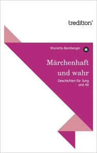 Title: Märchenhaft und wahr: Geschichten für Jung und Alt, Author: Murietta Bamberger