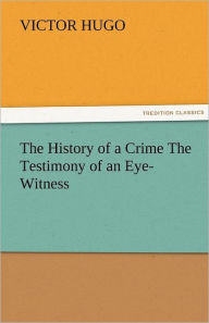 Title: The History of a Crime the Testimony of an Eye-Witness, Author: Victor Hugo
