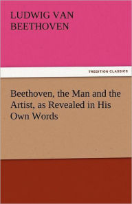 Title: Beethoven, the Man and the Artist, as Revealed in His Own Words, Author: Ludwig Van Beethoven