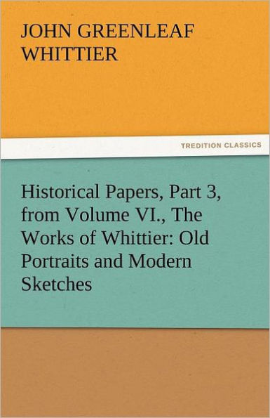 Historical Papers, Part 3, from Volume VI., the Works of Whittier: Old Portraits and Modern Sketches