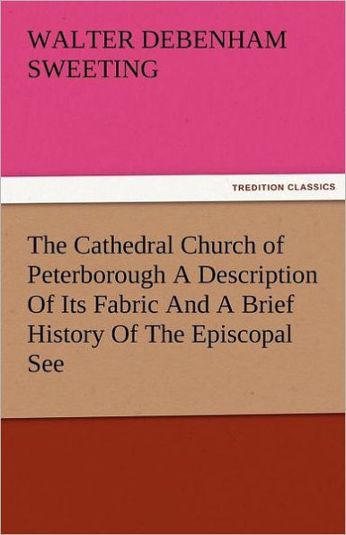 the Cathedral Church of Peterborough a Description Its Fabric and Brief History Episcopal See