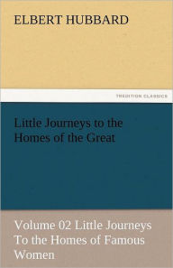 Title: Little Journeys to the Homes of the Great - Volume 02 Little Journeys to the Homes of Famous Women, Author: Elbert Hubbard