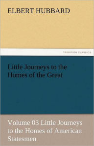 Title: Little Journeys to the Homes of the Great - Volume 03 Little Journeys to the Homes of American Statesmen, Author: Elbert Hubbard