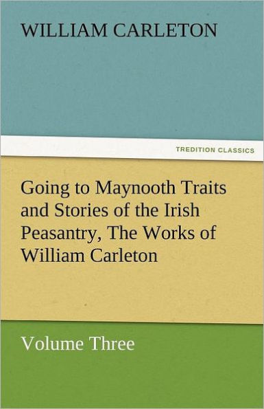 Going to Maynooth Traits and Stories of the Irish Peasantry, Works William Carleton, Volume Three