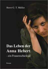 Title: Das Leben der Anna Hebert-: ein Frauenschicksal, Author: Horst G. T. Müller