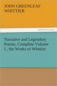 Title: Narrative and Legendary Poems, Complete Volume I., the Works of Whittier, Author: John Greenleaf Whittier