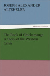 Title: The Rock of Chickamauga A Story of the Western Crisis, Author: Joseph A. (Joseph Alexander) Altsheler