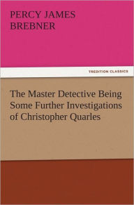 Title: The Master Detective Being Some Further Investigations of Christopher Quarles, Author: Percy James Brebner