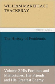 Title: The History of Pendennis, Volume 2 His Fortunes and Misfortunes, His Friends and His Greatest Enemy, Author: William Makepeace Thackeray