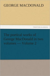 Title: The poetical works of George MacDonald in two volumes Volume 2, Author: George MacDonald