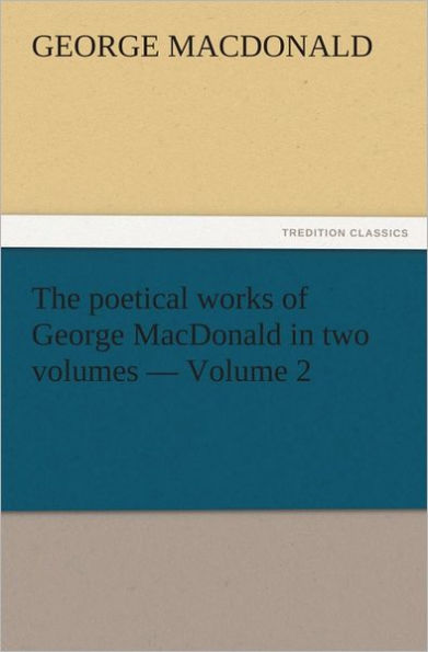 The poetical works of George MacDonald in two volumes Volume 2