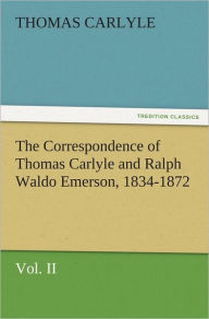 Title: The Correspondence of Thomas Carlyle and Ralph Waldo Emerson, 1834-1872, Vol II., Author: Thomas Carlyle