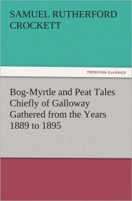 Title: Bog-Myrtle and Peat Tales Chiefly of Galloway Gathered from the Years 1889 to 1895, Author: S. R. (Samuel Rutherford) Crockett