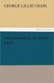 Title: John Rutherford, the White Chief, Author: George Lillie Craik