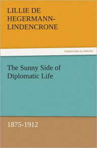 Title: The Sunny Side of Diplomatic Life, 1875-1912, Author: L. de (Lillie de) Hegermann-Lindencrone