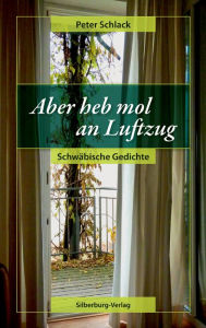 Title: Aber heb mol an Luftzug: Schwäbische Gedichte, Author: Peter Schlack