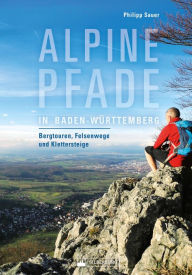 Title: Alpine Pfade in Baden-Württemberg: Bergtouren, Felsenwege und Klettersteige, Author: Philipp Sauer