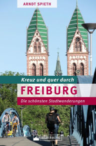 Title: Kreuz und quer durch Freiburg: Ein Wanderführer mit den schönsten Touren in der südlichsten Großstadt Deutschlands. Lebensqualität und Stadtgeschichte in 