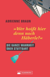 Title: Wer hoißt hier denn noch Häberle?: Die ganze Wahrheit über Stuttgart, Author: Adrienne Braun
