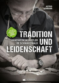 Title: Tradition und Leidenschaft - Handwerkskünstler im Schwarzwald: Von der Faszination alter Berufe, Author: Astrid Lehmann