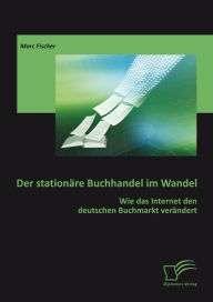 Title: Der stationäre Buchhandel im Wandel: Wie das Internet den deutschen Buchmarkt verändert, Author: Marc Fischer