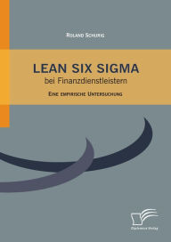 Title: Lean Six Sigma bei Finanzdienstleistern: Eine empirische Untersuchung, Author: Roland Schurig