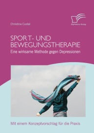 Title: Sport- und Bewegungstherapie: Eine wirksame Methode gegen Depressionen: Mit einem Konzeptvorschlag für die Praxis, Author: Christina Custal