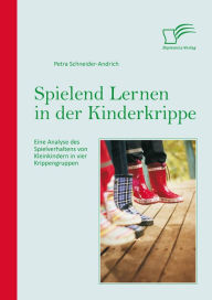 Title: Spielend Lernen in der Kinderkrippe: Eine Analyse des Spielverhaltens von Kleinkindern in vier Krippengruppen, Author: Petra Schneider-Andrich