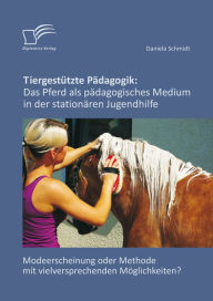 Title: Tiergestützte Pädagogik: Das Pferd als pädagogisches Medium in der stationären Jugendhilfe: Modeerscheinung oder Methode mit vielversprechenden Möglichkeiten?, Author: Daniela Schmidt