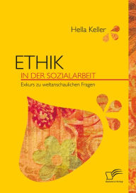 Title: Ethik in der Sozialarbeit: Exkurs zu weltanschaulichen Fragen, Author: Hella Keller