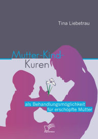 Title: Mutter-Kind-Kuren als Behandlungsmöglichkeit für erschöpfte Mütter, Author: Tina Liebetrau