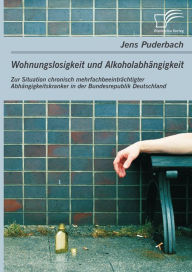 Title: Wohnungslosigkeit und Alkoholabhängigkeit: Zur Situation chronisch mehrfachbeeinträchtigter Abhängigkeitskranker in der Bundesrepublik Deutschland, Author: Jens Puderbach