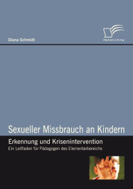 Title: Sexueller Missbrauch an Kindern - Erkennung und Krisenintervention: Ein Leitfaden für Pädagogen des Elementarbereichs, Author: Diana Schmidt