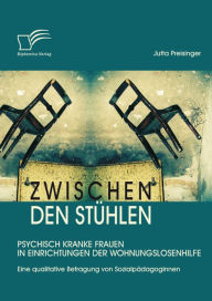 Title: Zwischen den Stühlen: Psychisch kranke Frauen in Einrichtungen der Wohnungslosenhilfe: Eine qualitative Befragung von Sozialpädagoginnen, Author: Jutta Preisinger