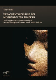 Title: Sprachentwicklung bei misshandelten Kindern: Eine empirische Untersuchung an vernachlässigten Kindern unter sechs Jahren, Author: Tina Schmid