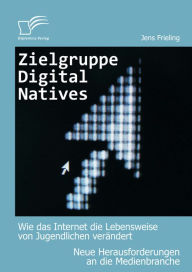 Title: Zielgruppe Digital Natives: Wie das Internet die Lebensweise von Jugendlichen verändert: Neue Herausforderungen an die Medienbranche, Author: Jens Frieling