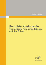 Title: Bedrohte Kinderseele - Traumatische Kindheitserlebnisse und ihre Folgen, Author: Jessica Balthasar