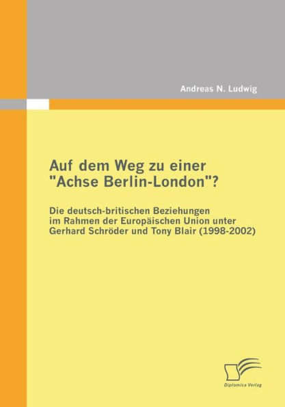 Auf dem Weg zu einer "Achse Berlin-London"? - Die deutsch-britischen Beziehungen im Rahmen der Europï¿½ischen Union unter Gerhard Schrï¿½der und Tony Blair (1998-2002)