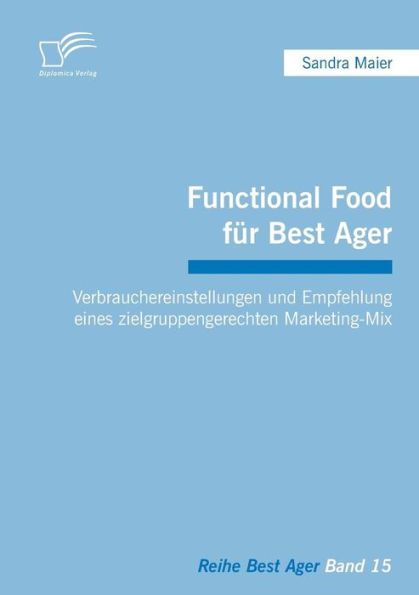 Functional Food fï¿½r Best Ager: Verbrauchereinstellungen und Empfehlung eines zielgruppengerechten Marketing-Mix