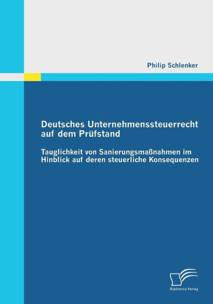 Deutsches Unternehmenssteuerrecht auf dem Prï¿½fstand: Tauglichkeit von Sanierungsmaï¿½nahmen im Hinblick auf deren steuerliche Konsequenzen