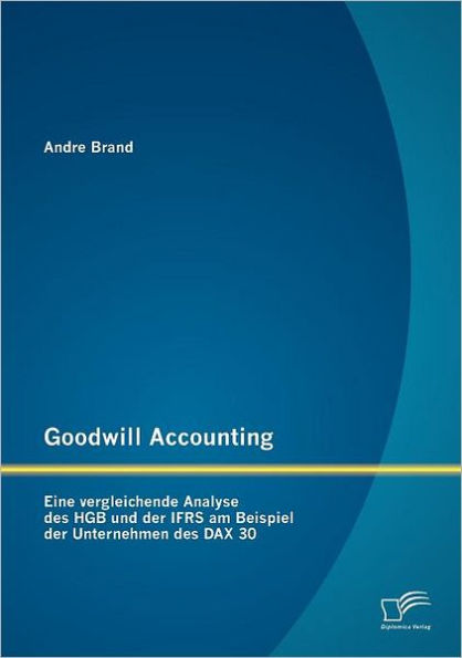Goodwill Accounting: Eine vergleichende Analyse des HGB und der IFRS am Beispiel der Unternehmen des DAX 30