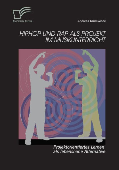 HipHop und Rap als Projekt im Musikunterricht: Projektorientiertes Lernen als lebensnahe Alternative